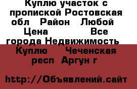 Куплю участок с пропиской.Ростовская обл › Район ­ Любой › Цена ­ 15 000 - Все города Недвижимость » Куплю   . Чеченская респ.,Аргун г.